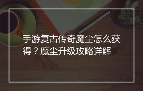 手游复古传奇魔尘怎么获得？魔尘升级攻略详解