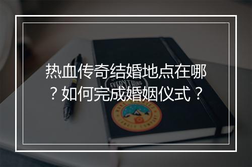 热血传奇结婚地点在哪？如何完成婚姻仪式？