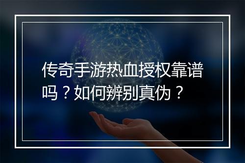 传奇手游热血授权靠谱吗？如何辨别真伪？