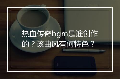 热血传奇bgm是谁创作的？该曲风有何特色？