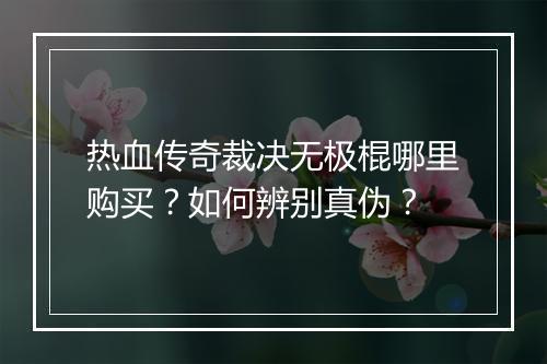 热血传奇裁决无极棍哪里购买？如何辨别真伪？