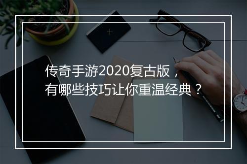 传奇手游2020复古版，有哪些技巧让你重温经典？