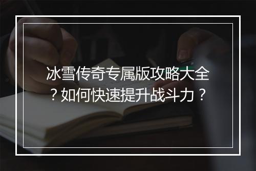 冰雪传奇专属版攻略大全？如何快速提升战斗力？