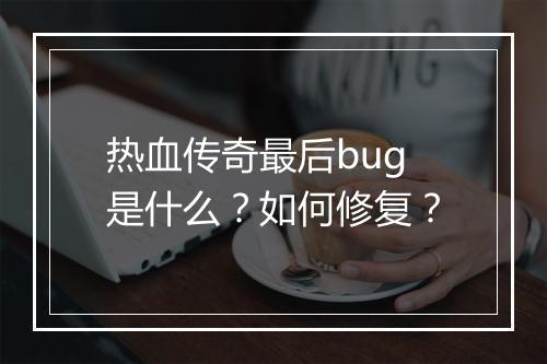 热血传奇最后bug是什么？如何修复？