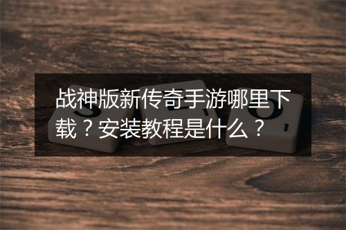 战神版新传奇手游哪里下载？安装教程是什么？