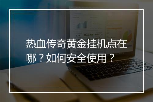 热血传奇黄金挂机点在哪？如何安全使用？