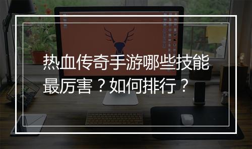 热血传奇手游哪些技能最厉害？如何排行？