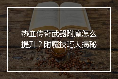 热血传奇武器附魔怎么提升？附魔技巧大揭秘