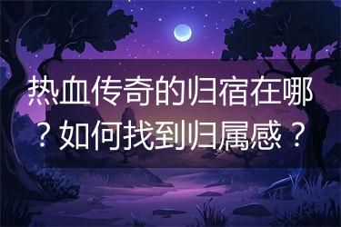 热血传奇的归宿在哪？如何找到归属感？