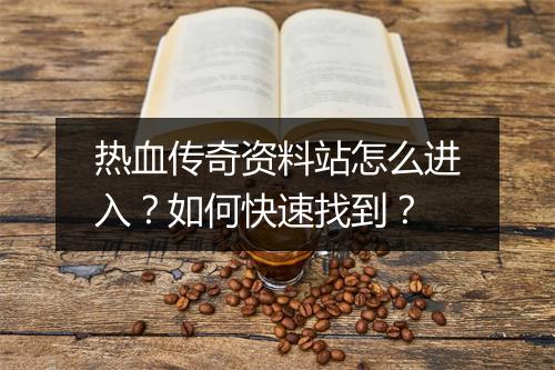 热血传奇资料站怎么进入？如何快速找到？
