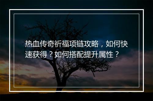 热血传奇祈福项链攻略，如何快速获得？如何搭配提升属性？