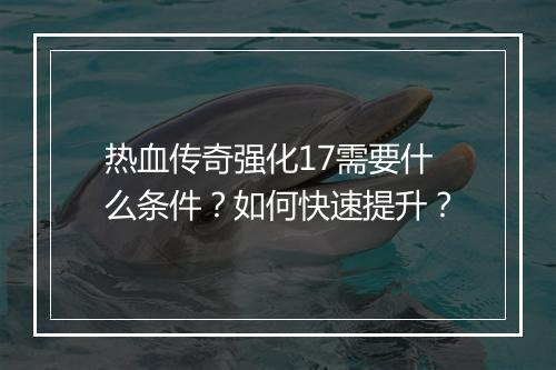 热血传奇强化17需要什么条件？如何快速提升？
