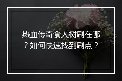 热血传奇食人树刷在哪？如何快速找到刷点？