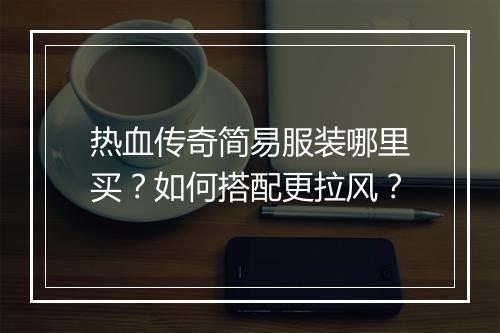 热血传奇简易服装哪里买？如何搭配更拉风？