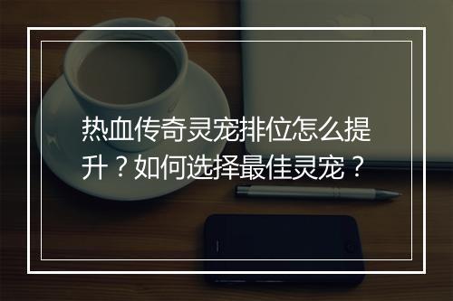 热血传奇灵宠排位怎么提升？如何选择最佳灵宠？