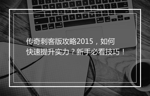 传奇刺客版攻略2015，如何快速提升实力？新手必看技巧！