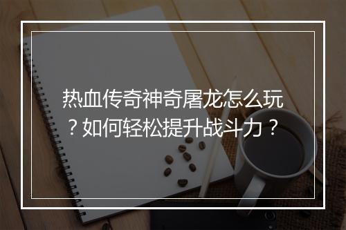 热血传奇神奇屠龙怎么玩？如何轻松提升战斗力？