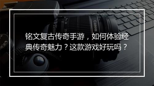 铭文复古传奇手游，如何体验经典传奇魅力？这款游戏好玩吗？