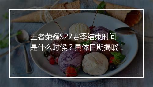 王者荣耀S27赛季结束时间是什么时候？具体日期揭晓！