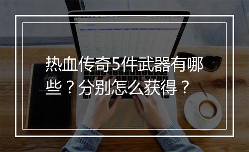 热血传奇5件武器有哪些？分别怎么获得？