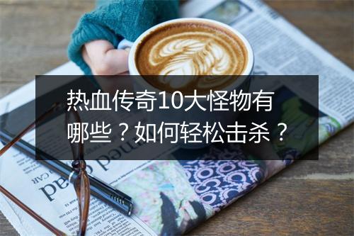 热血传奇10大怪物有哪些？如何轻松击杀？