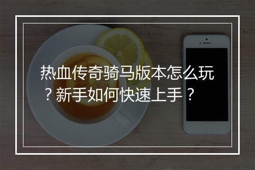 热血传奇骑马版本怎么玩？新手如何快速上手？