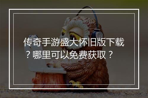 传奇手游盛大怀旧版下载？哪里可以免费获取？