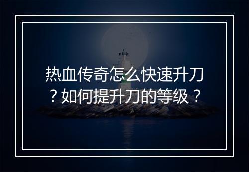 热血传奇怎么快速升刀？如何提升刀的等级？