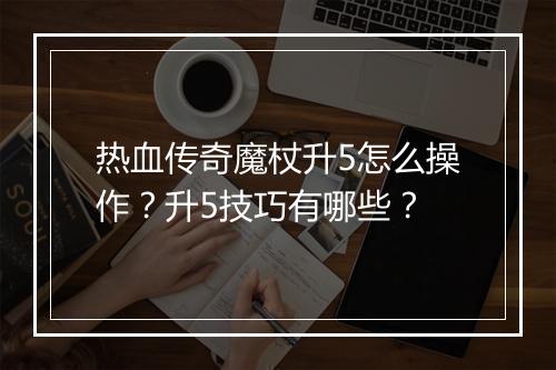 热血传奇魔杖升5怎么操作？升5技巧有哪些？
