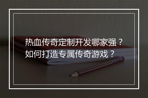 热血传奇定制开发哪家强？如何打造专属传奇游戏？
