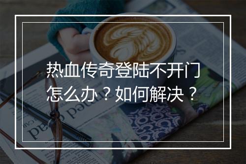 热血传奇登陆不开门怎么办？如何解决？
