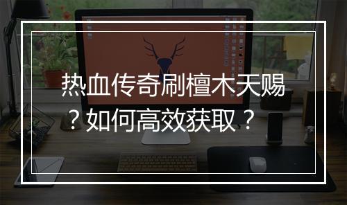 热血传奇刷檀木天赐？如何高效获取？