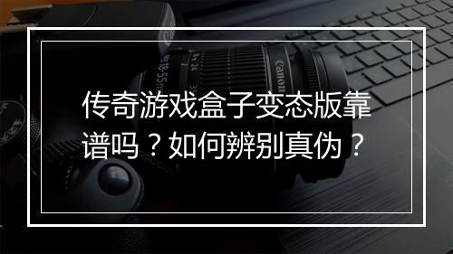 传奇游戏盒子变态版靠谱吗？如何辨别真伪？