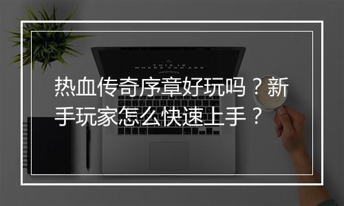 热血传奇序章好玩吗？新手玩家怎么快速上手？