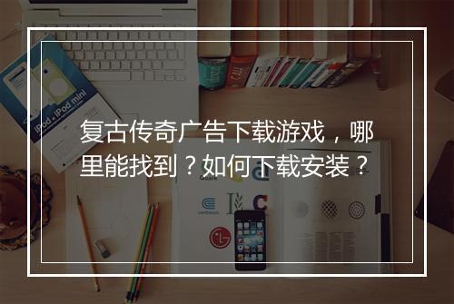 复古传奇广告下载游戏，哪里能找到？如何下载安装？