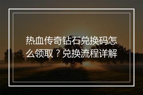 热血传奇钻石兑换码怎么领取？兑换流程详解