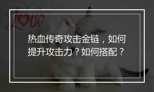 热血传奇攻击金链，如何提升攻击力？如何搭配？