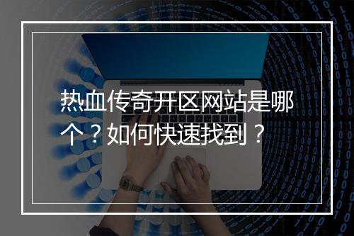 热血传奇开区网站是哪个？如何快速找到？