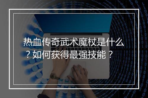 热血传奇武术魔杖是什么？如何获得最强技能？