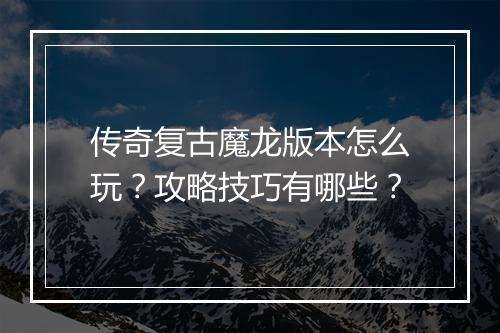 传奇复古魔龙版本怎么玩？攻略技巧有哪些？