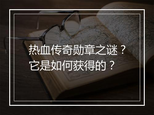 热血传奇勋章之谜？它是如何获得的？
