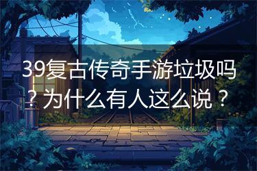 39复古传奇手游垃圾吗？为什么有人这么说？