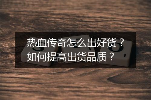 热血传奇怎么出好货？如何提高出货品质？