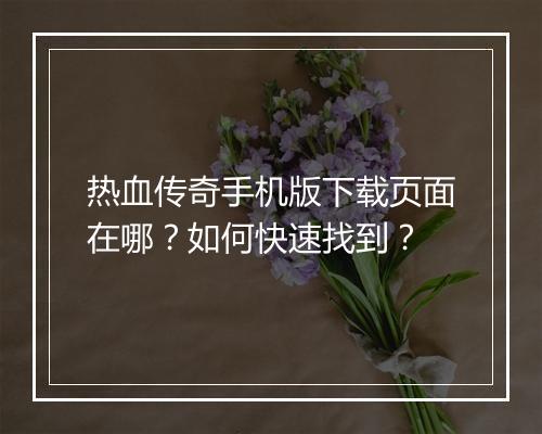 热血传奇手机版下载页面在哪？如何快速找到？