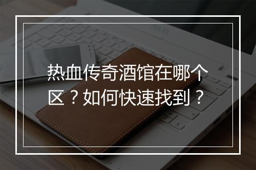 热血传奇酒馆在哪个区？如何快速找到？