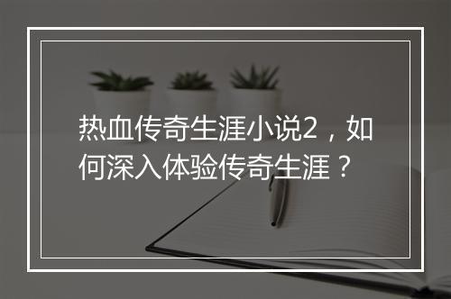 热血传奇生涯小说2，如何深入体验传奇生涯？
