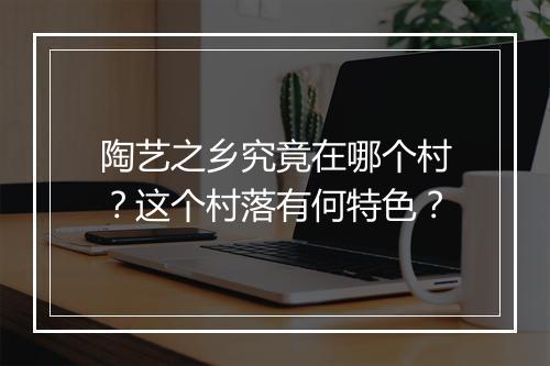 陶艺之乡究竟在哪个村？这个村落有何特色？