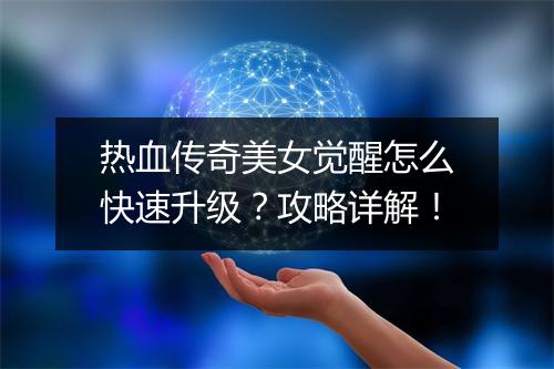 热血传奇美女觉醒怎么快速升级？攻略详解！