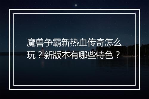 魔兽争霸新热血传奇怎么玩？新版本有哪些特色？