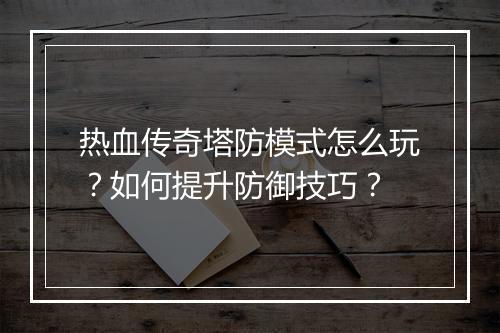 热血传奇塔防模式怎么玩？如何提升防御技巧？